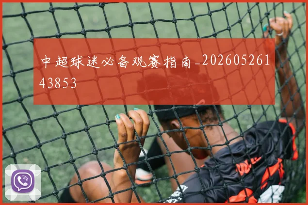 中超球迷必备观赛指南_20260526143853