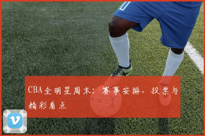 CBA全明星周末:赛事安排、投票与精彩看点