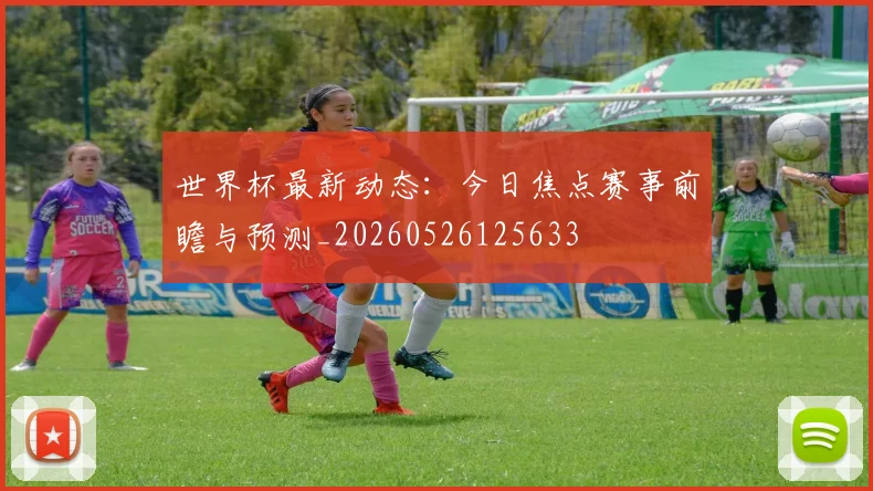 世界杯最新动态:今日焦点赛事前瞻与预测_20260526125633