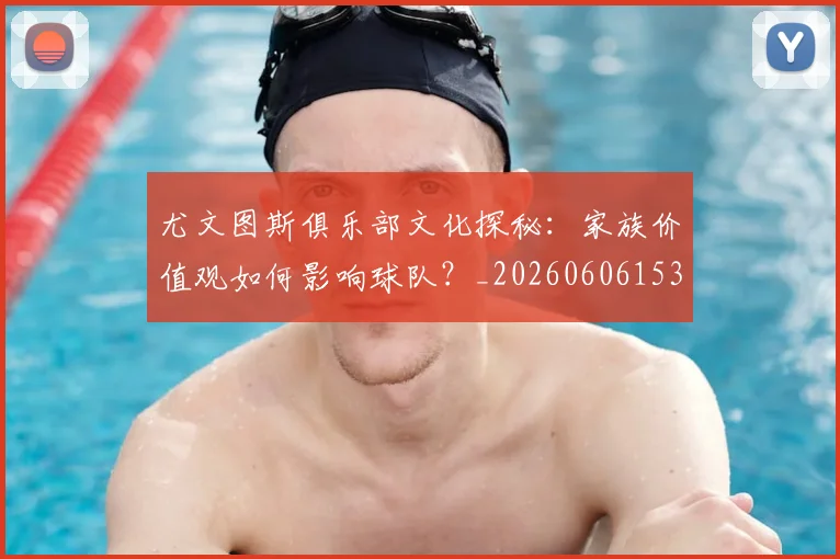 尤文图斯俱乐部文化探秘:家族价值观如何影响球队?_20260606153204