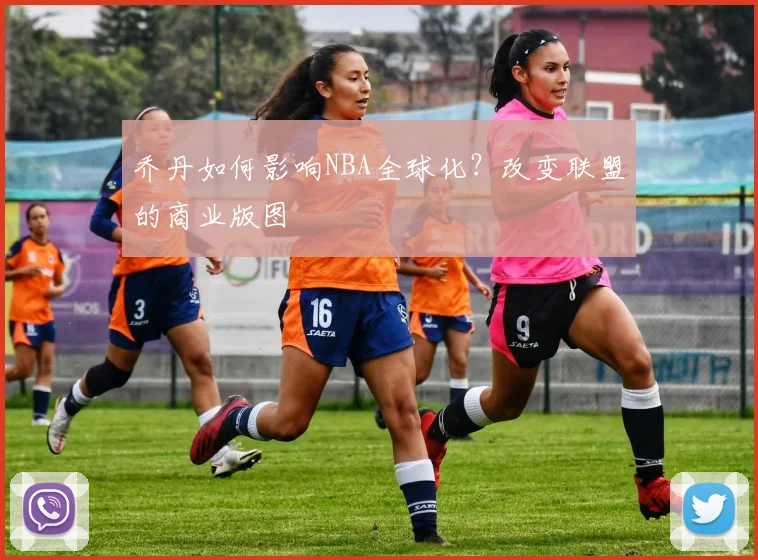 乔丹如何影响NBA全球化?改变联盟的商业版图