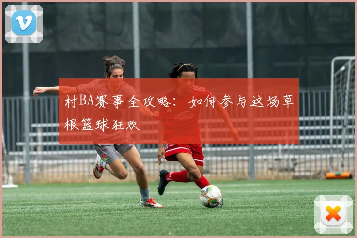 村BA赛事全攻略:如何参与这场草根篮球狂欢