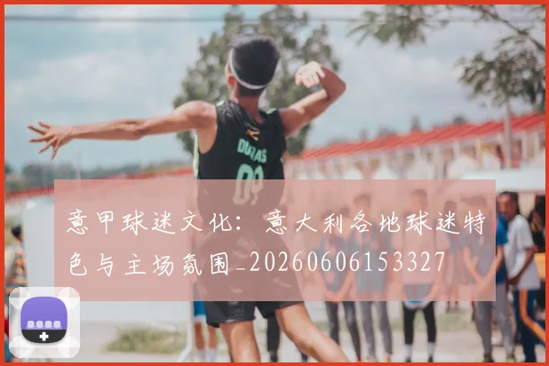 意甲球迷文化:意大利各地球迷特色与主场氛围_20260606153327