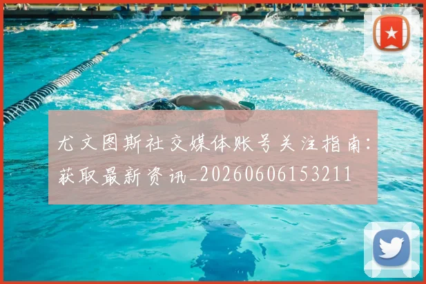 尤文图斯社交媒体账号关注指南:获取最新资讯_20260606153211