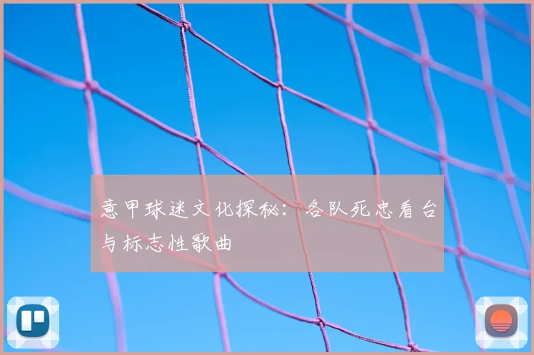 意甲球迷文化探秘：各队死忠看台与标志性歌曲