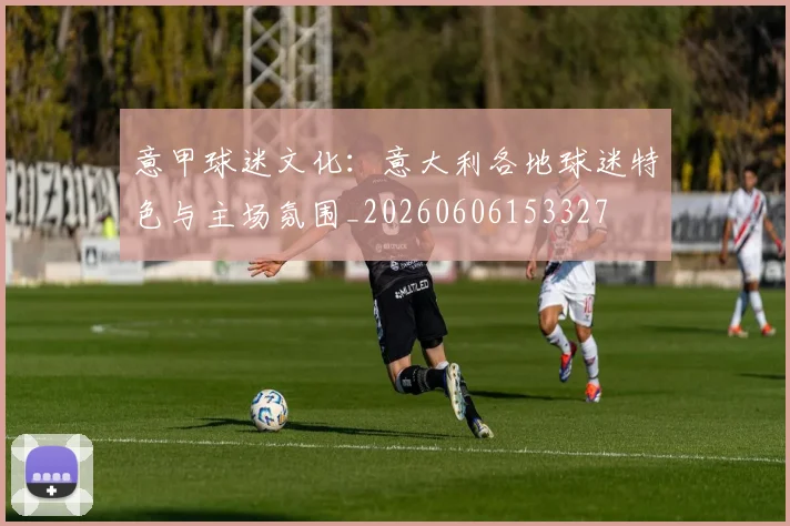 意甲球迷文化：意大利各地球迷特色与主场氛围_20260606153327