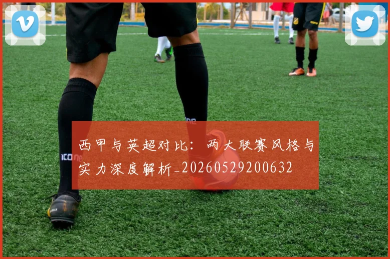 西甲与英超对比:两大联赛风格与实力深度解析_20260529200632