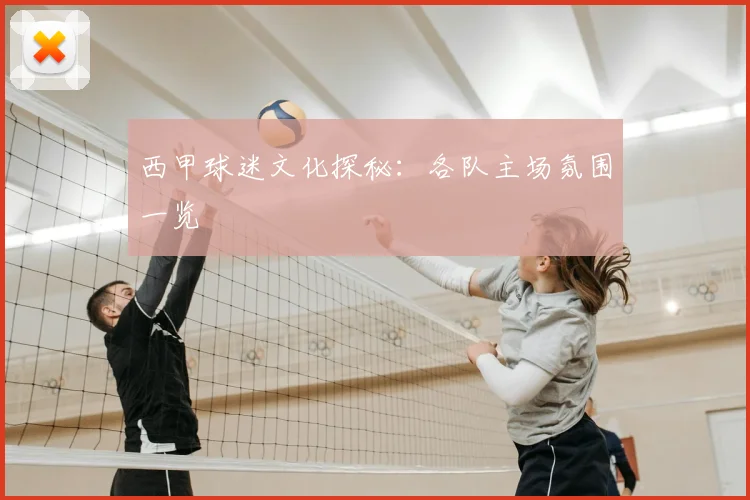 西甲球迷文化探秘:各队主场氛围一览