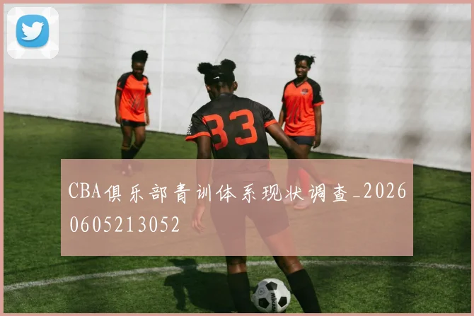 CBA俱乐部青训体系现状调查_20260605213052