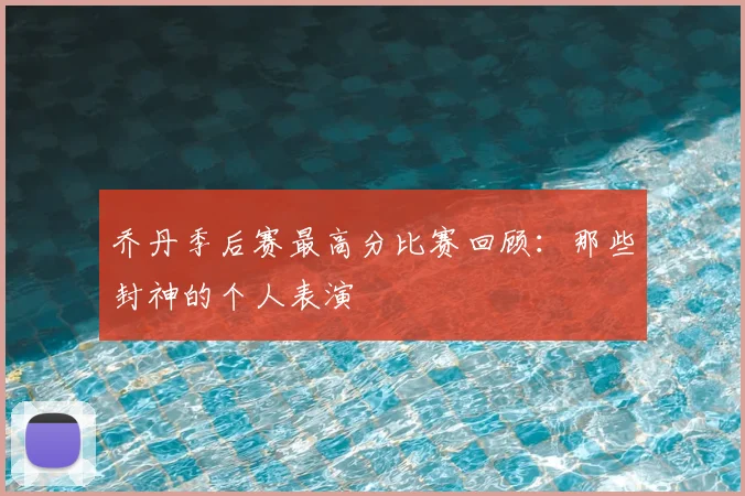 乔丹季后赛最高分比赛回顾:那些封神的个人表演