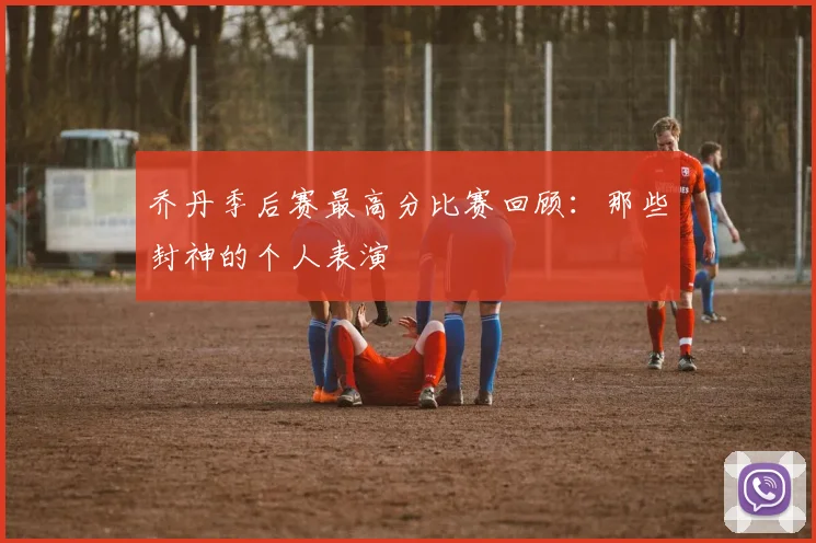 乔丹季后赛最高分比赛回顾：那些封神的个人表演