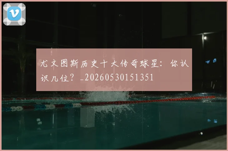 尤文图斯历史十大传奇球星：你认识几位？_20260530151351