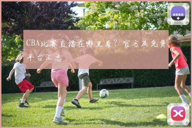 CBA比赛直播在哪里看？官方及免费平台汇总
