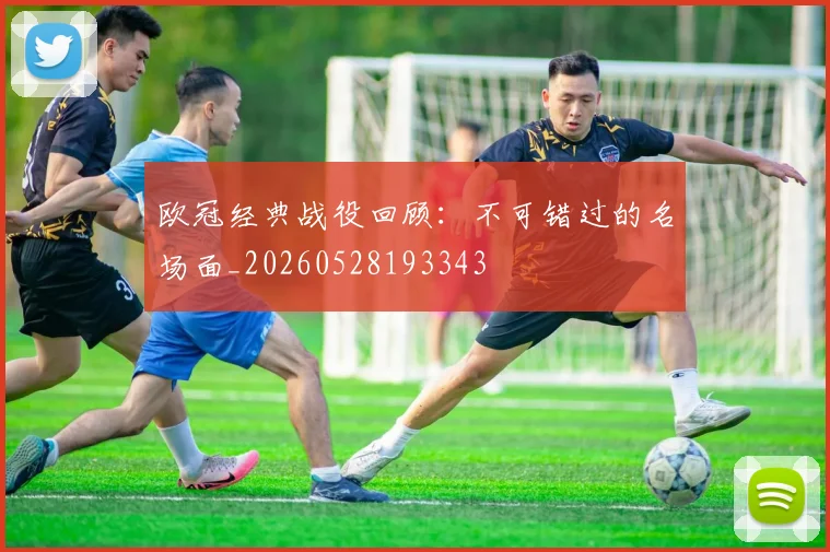 欧冠经典战役回顾:不可错过的名场面_20260528193343