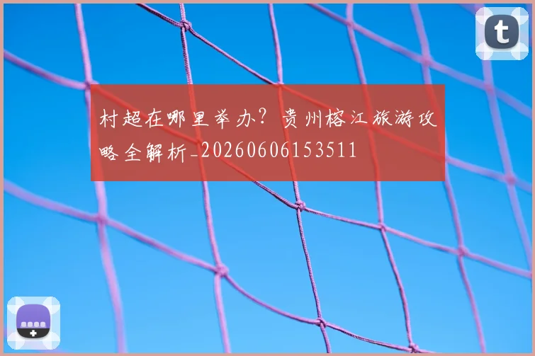 村超在哪里举办?贵州榕江旅游攻略全解析_20260606153511