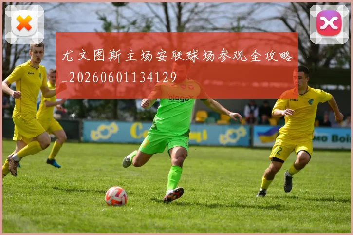 尤文图斯主场安联球场参观全攻略_20260601134129
