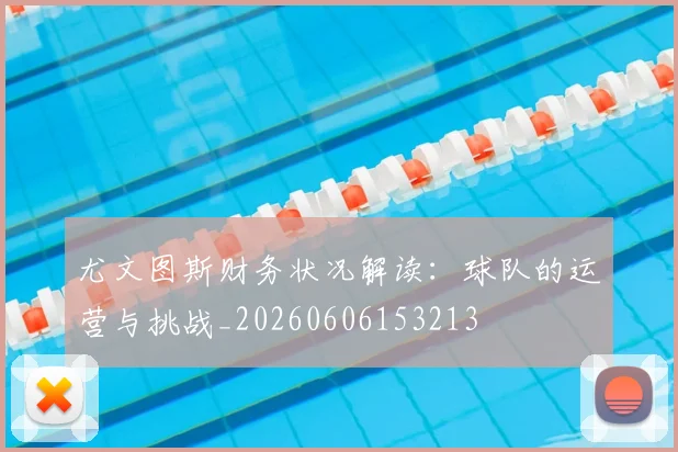 尤文图斯财务状况解读：球队的运营与挑战_20260606153213