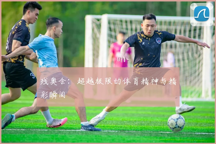 残奥会:超越极限的体育精神与精彩瞬间