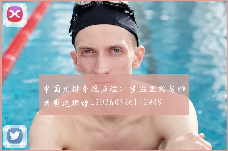 中国女排夺冠历程:重温里约与雅典奥运辉煌_20260526142949