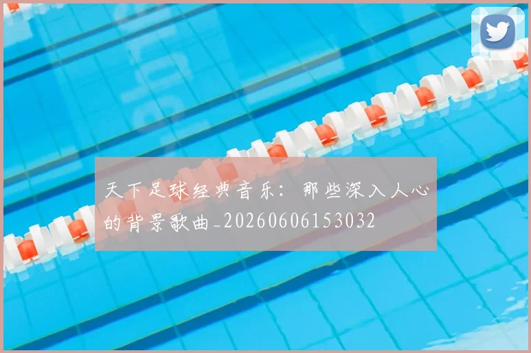 天下足球经典音乐：那些深入人心的背景歌曲_20260606153032
