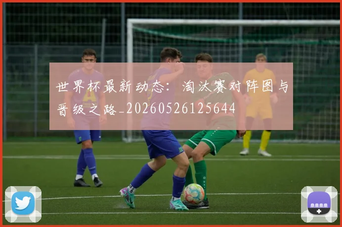 世界杯最新动态:淘汰赛对阵图与晋级之路_20260526125644