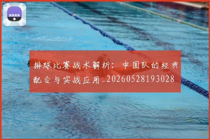 排球比赛战术解析:中国队的经典配合与实战应用_20260528193028