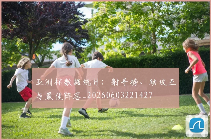 亚洲杯数据统计:射手榜、助攻王与最佳阵容_20260603221427
