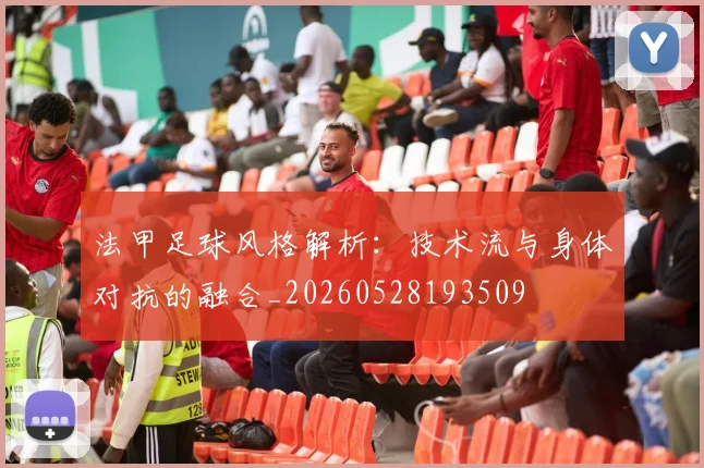 法甲足球风格解析：技术流与身体对抗的融合_20260528193509