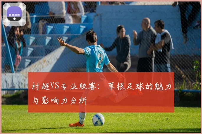 村超VS专业联赛:草根足球的魅力与影响力分析