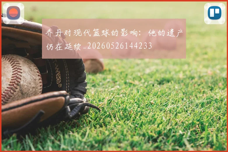 乔丹对现代篮球的影响:他的遗产仍在延续_20260526144233