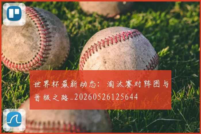 世界杯最新动态：淘汰赛对阵图与晋级之路_20260526125644