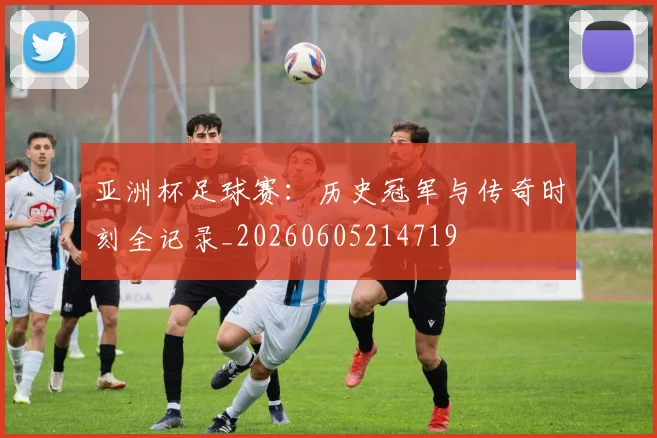 亚洲杯足球赛：历史冠军与传奇时刻全记录_20260605214719