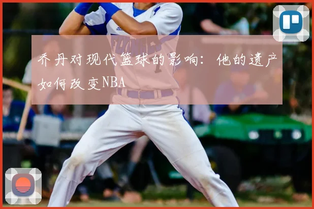 乔丹对现代篮球的影响：他的遗产如何改变NBA