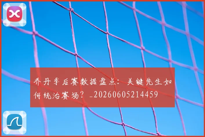 乔丹季后赛数据盘点:关键先生如何统治赛场?_20260605214459