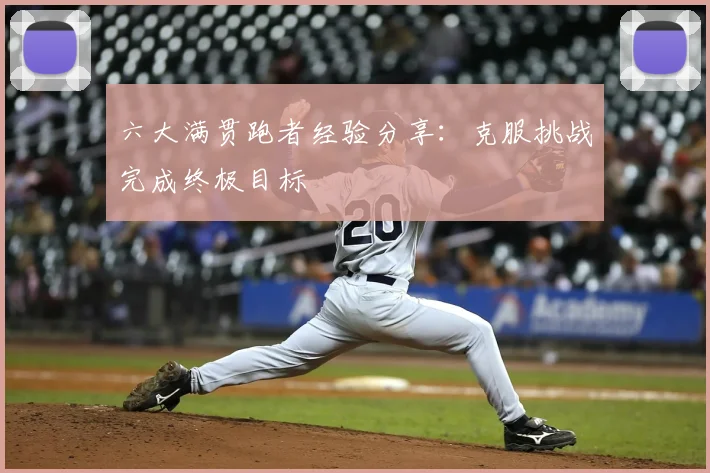 六大满贯跑者经验分享：克服挑战完成终极目标