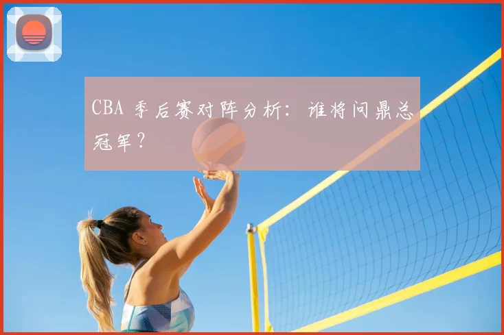 CBA 季后赛对阵分析：谁将问鼎总冠军？