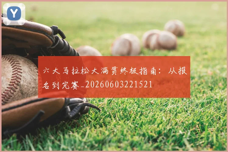 六大马拉松大满贯终极指南：从报名到完赛_20260603221521