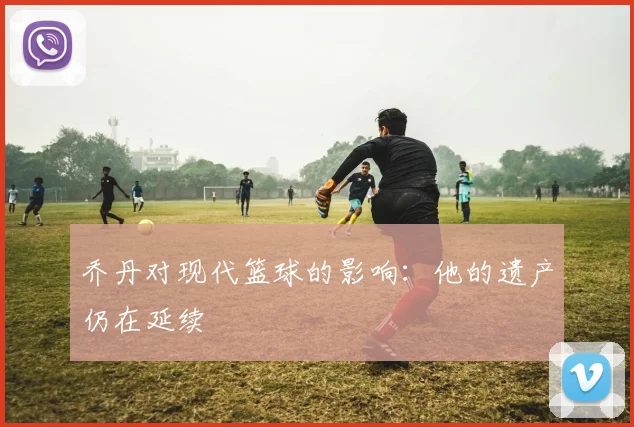 乔丹对现代篮球的影响:他的遗产仍在延续