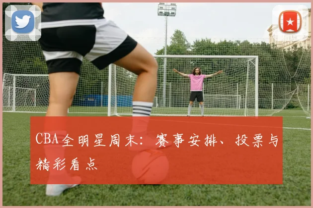 CBA全明星周末：赛事安排、投票与精彩看点